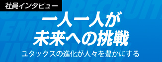 一人一人が未来への挑戦　ユタックスの進化が人々を豊かにする